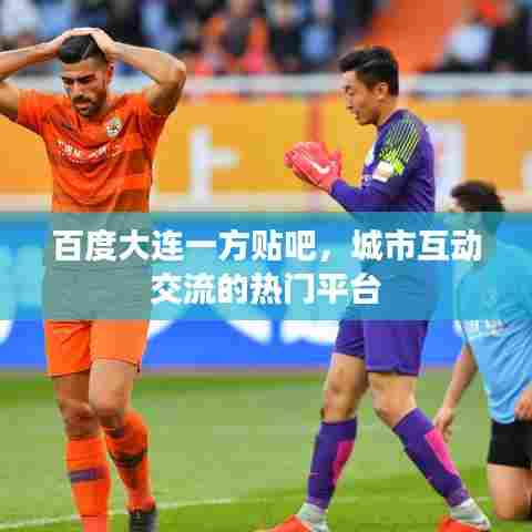 百度大连一方贴吧,城市互动交流的热门平台