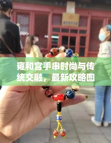 雍和宫手串时尚与传统交融,最新攻略图带你领略独特魅力