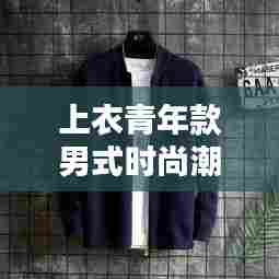 上衣青年款男式时尚潮流,青年风尚与最新款设计的完美融合