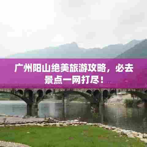 广州阳山绝美旅游攻略,必去景点一网打尽!