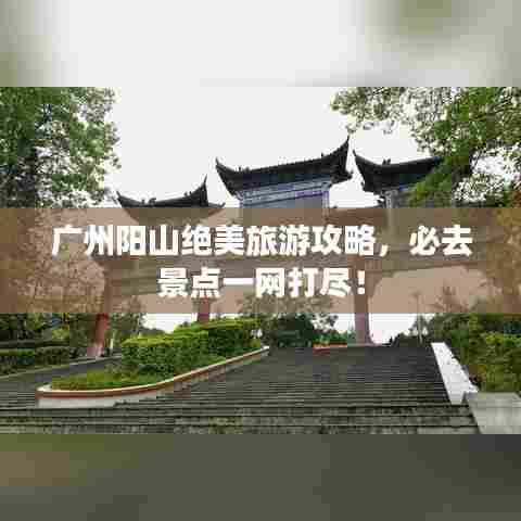 广州阳山绝美旅游攻略,必去景点一网打尽!