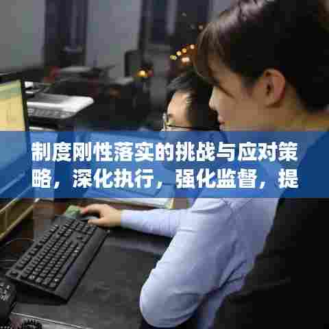 制度刚性落实的挑战与应对策略,深化执行,强化监督,提升效能