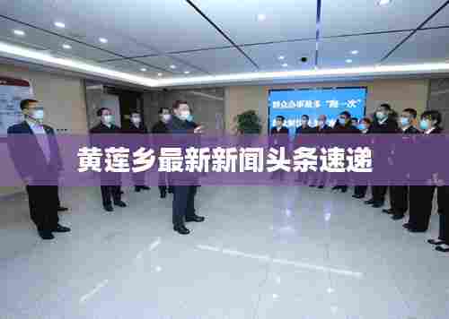 黄莲乡最新新闻头条速递