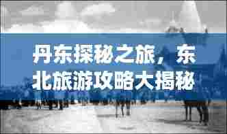 丹东探秘之旅,东北旅游攻略大揭秘!