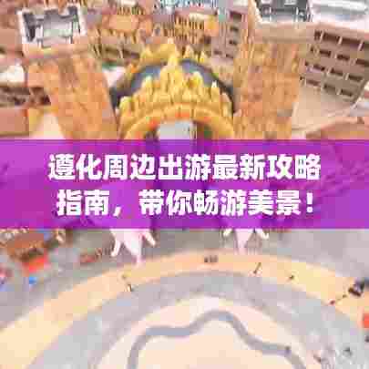 遵化周边出游最新攻略指南,带你畅游美景!