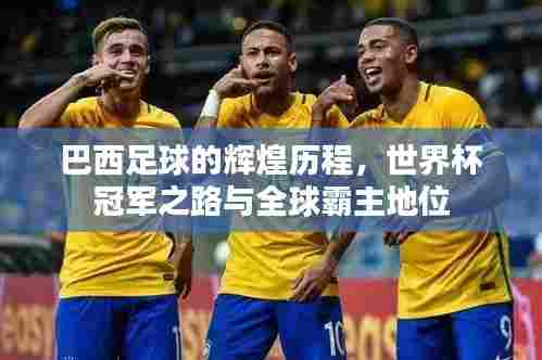 巴西足球的辉煌历程，世界杯冠军之路与全球霸主地位