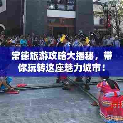 常德旅游攻略大揭秘,带你玩转这座魅力城市!