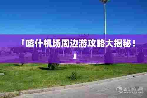 「喀什机场周边游攻略大揭秘！」