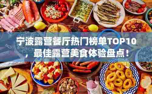 宁波露营餐厅热门榜单TOP10,最佳露营美食体验盘点!