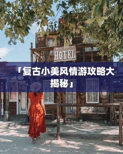 「复古小美风情游攻略大揭秘」