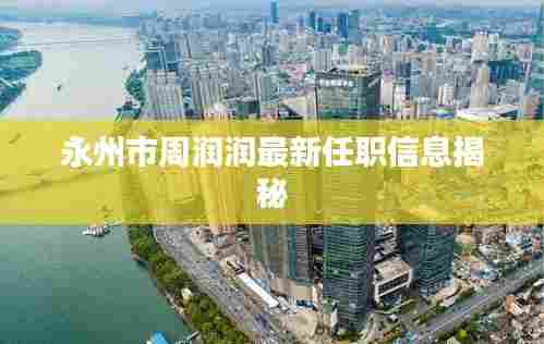 永州市周润润最新任职信息揭秘