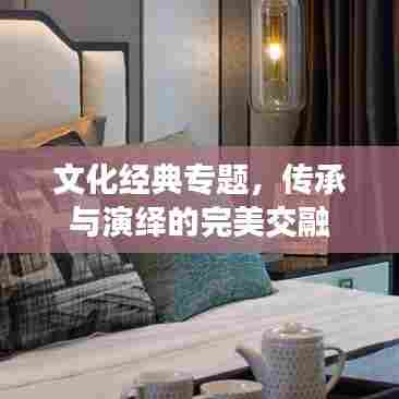 文化经典专题,传承与演绎的完美交融