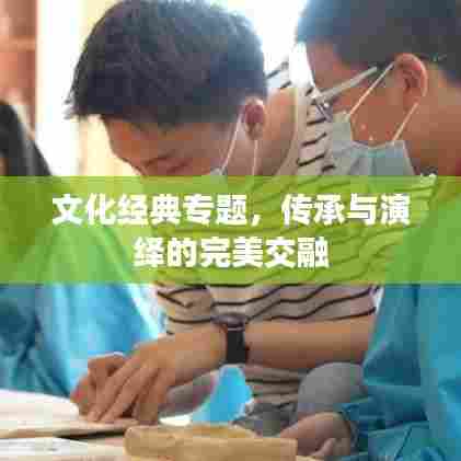 文化经典专题,传承与演绎的完美交融