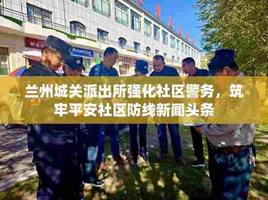 兰州城关派出所强化社区警务,筑牢平安社区防线新闻头条