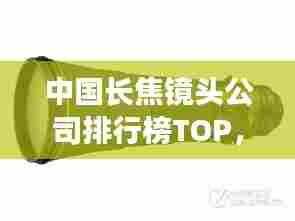 中国长焦镜头公司排行榜TOP,行业巨头一览