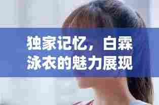 独家记忆,白霖泳衣的魅力展现