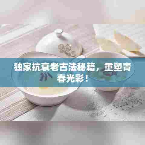 独家抗衰老古法秘籍，重塑青春光彩！