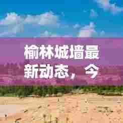 榆林城墙最新动态，今日要闻揭秘