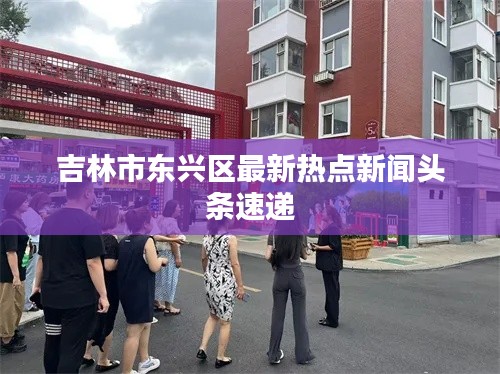 吉林市东兴区最新热点新闻头条速递