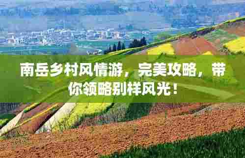南岳乡村风情游,完美攻略,带你领略别样风光!
