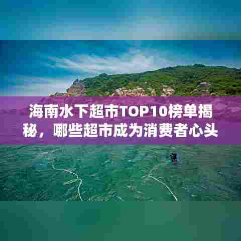 海南水下超市TOP10榜单揭秘,哪些超市成为消费者心头好?