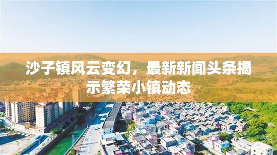 沙子镇风云变幻，最新新闻头条揭示繁荣小镇动态