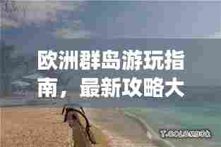欧洲群岛游玩指南,最新攻略大全