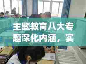 主题教育八大专题深化内涵，实践推动助力成长