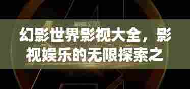 幻影世界影视大全，影视娱乐的无限探索之旅