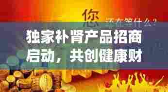 独家补肾产品招商启动，共创健康财富新篇章，引领行业新潮流！