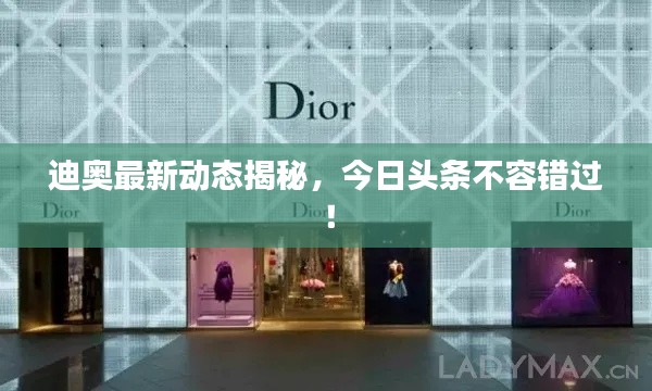 迪奥最新动态揭秘，今日头条不容错过！