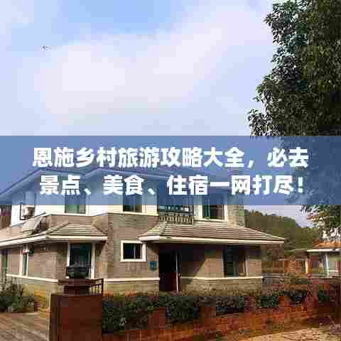 恩施乡村旅游攻略大全,必去景点、美食、住宿一网打尽!