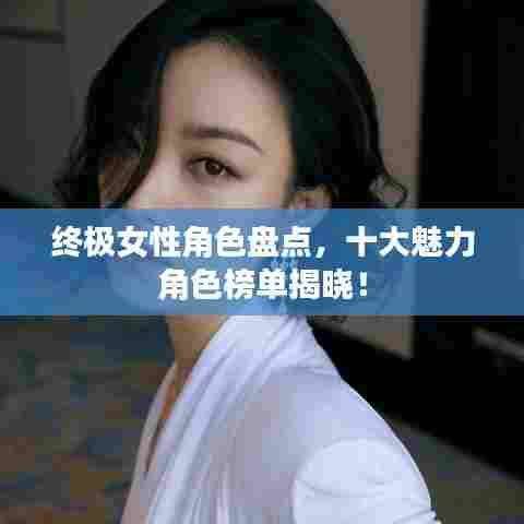 终极女性角色盘点,十大魅力角色榜单揭晓!