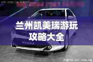 兰州凯美瑞游玩攻略大全