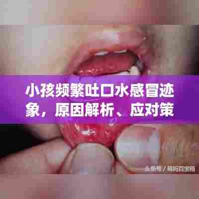 小孩频繁吐口水感冒迹象,原因解析、应对策略与关爱重要性