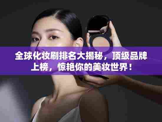 全球化妆刷排名大揭秘，顶级品牌上榜，惊艳你的美妆世界！
