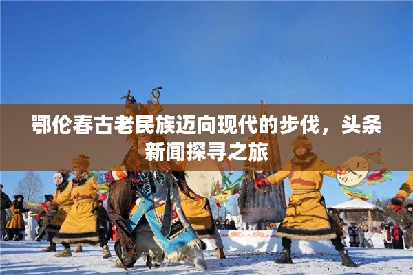 鄂伦春古老民族迈向现代的步伐,头条新闻探寻之旅