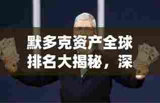 默多克资产全球排名大揭秘,深度解析引领投资风向标