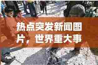 热点突发新闻图片，世界重大事件瞬间捕捉
