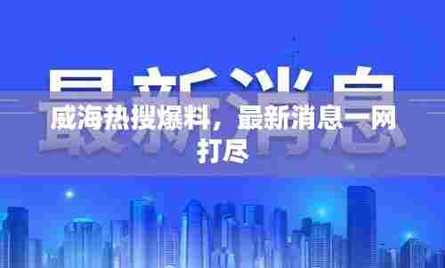 威海热搜爆料,最新消息一网打尽
