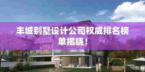 丰城别墅设计公司权威排名榜单揭晓！