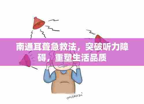 南通耳聋急救法，突破听力障碍，重塑生活品质