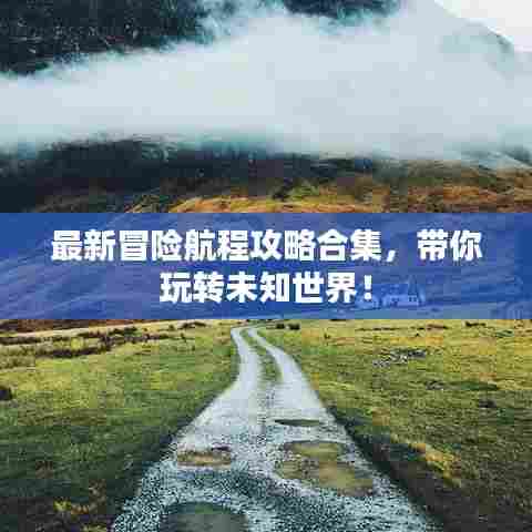 最新冒险航程攻略合集,带你玩转未知世界!