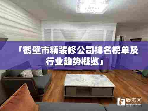 「鹤壁市精装修公司排名榜单及行业趋势概览」