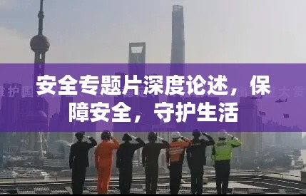 安全专题片深度论述,保障安全,守护生活