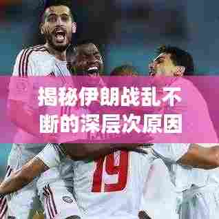 揭秘伊朗战乱不断的深层次原因