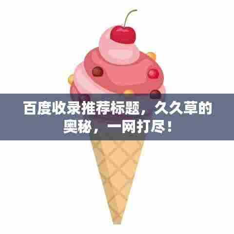 百度收录推荐标题,久久草的奥秘,一网打尽!