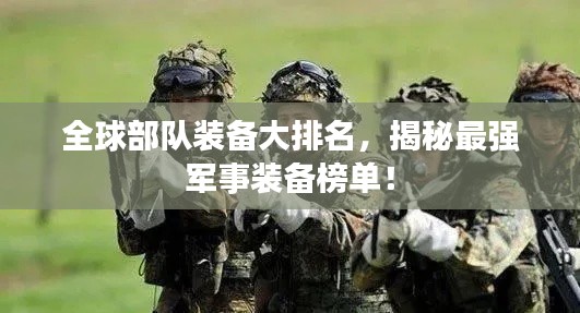 全球部队装备大排名,揭秘最强军事装备榜单!