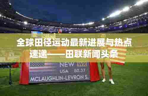 全球田径运动最新进展与热点速递——田联新闻头条