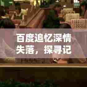 百度追忆深情失落，探寻记忆中的潸然瞬间
